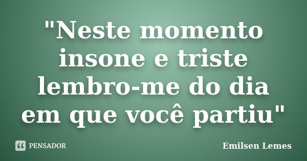 "Neste momento insone e triste lembro-me do dia em que você partiu"... Frase de Emilsen Lemes.