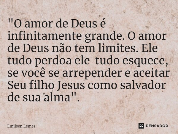 ⁠"O amor de Deus é infinitamente grande. O amor de Deus não tem limites. Ele tudo perdoa ele tudo esquece, se você se arrepender e aceitar Seu filho Jesus ... Frase de Emilsen Lemes.