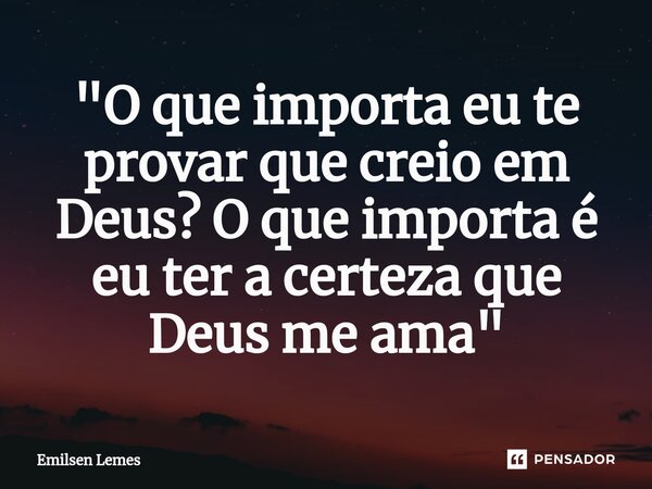 "O que importa eu te provar que creio em Deus? O que importa é eu ter a certeza que Deus me ama"... Frase de Emilsen Lemes.