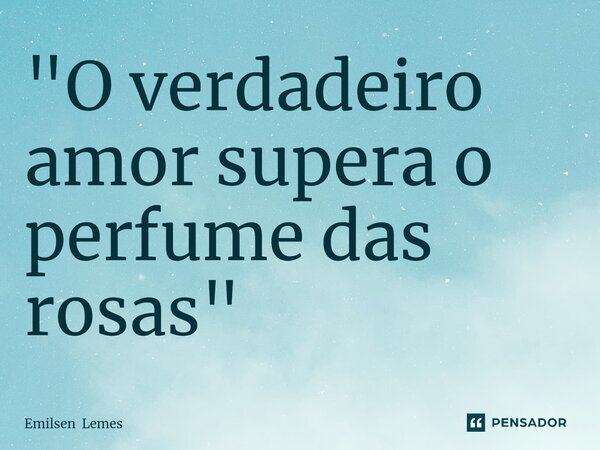 "O verdadeiro amor supera o perfume das rosas"⁠... Frase de Emilsen Lemes.