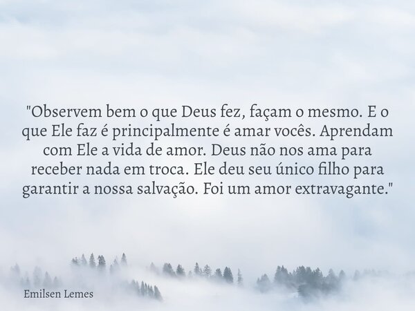 "Observem bem o que Deus fez, façam o mesmo. E o que Ele faz é principalmente é amar vocês. Aprendam com Ele a vida de amor. Deus não nos ama para receber ... Frase de Emilsen Lemes.