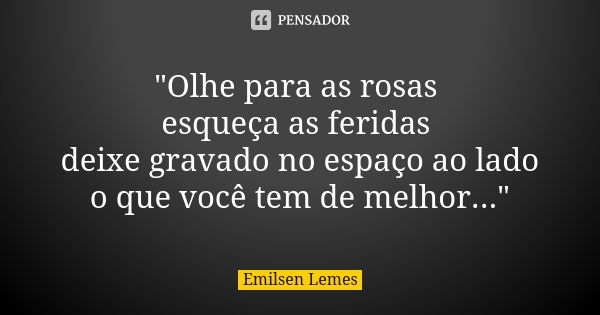 "Olhe para as rosas esqueça as feridas deixe gravado no espaço ao lado o que você tem de melhor..."... Frase de 