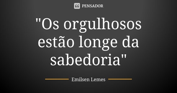 "Os orgulhosos estão longe da sabedoria"... Frase de Emilsen Lemes.