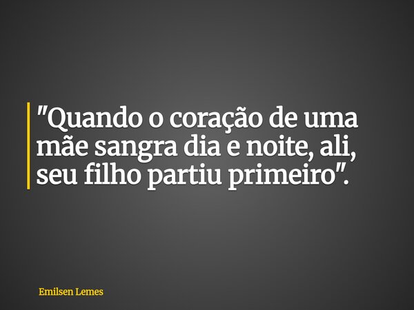 "Quando o coração de uma mãe sangra dia e noite, ali, seu filho partiu primeiro".⁠... Frase de Emilsen Lemes.