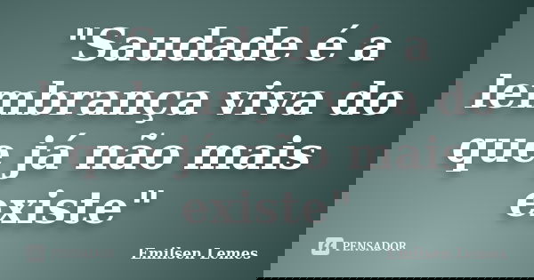 "Saudade é a lembrança viva do que já não mais existe"... Frase de Emilsen Lemes.