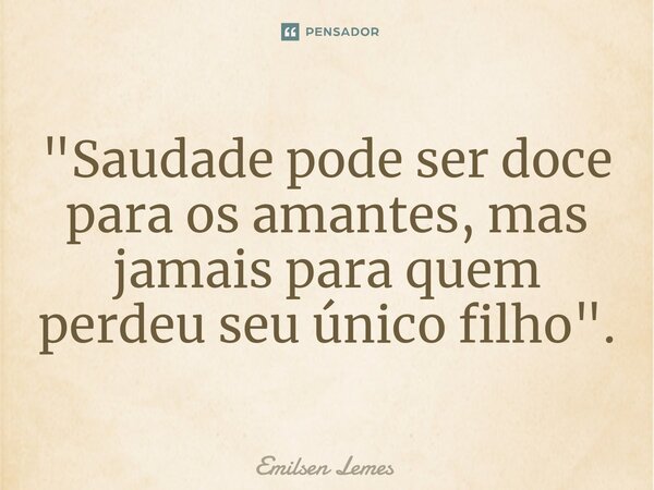 "Saudade pode ser doce para os amantes, mas jamais para quem perdeu seu único filho".... Frase de Emilsen Lemes.
