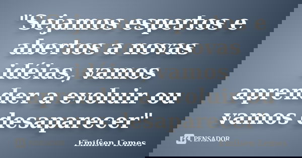 "Sejamos espertos e abertos a novas idéias, vamos aprender a evoluir ou vamos desaparecer"... Frase de emilsen lemes.