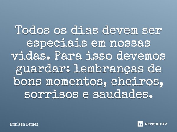 Todos os dias devem ser especiais em nossas vidas. Para isso devemos guardar: lembranças de bons momentos, cheiros, sorrisos e saudades.... Frase de emilsen lemes.