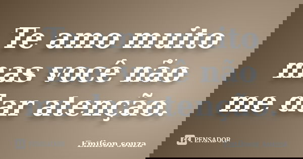 Te amo muito mas você não me dar atenção.... Frase de Emilson souza.