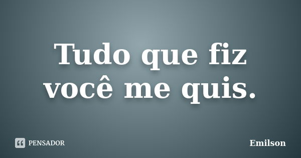 Tudo que fiz você me quis.... Frase de Emilson.