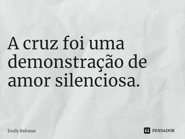 A cruz foi uma demonstração de amor silenciosa.... Frase de Emily Baltazar.