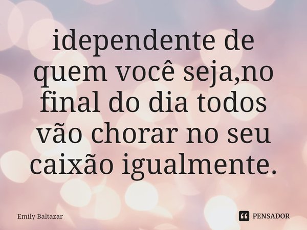 ⁠idependente de quem você seja,no final do dia todos vão chorar no seu caixão igualmente.... Frase de Emily Baltazar.