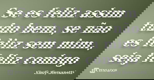 Se es feliz assim tudo bem, se não es feliz sem mim, seja feliz comigo... Frase de Emily Bersanetti.