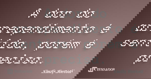 A dor do arrependimento é sentida, porém é precisa.... Frase de Emily Bertoli.