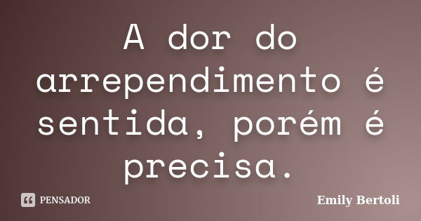 A dor do arrependimento é sentida, porém é precisa.... Frase de Emily Bertoli.