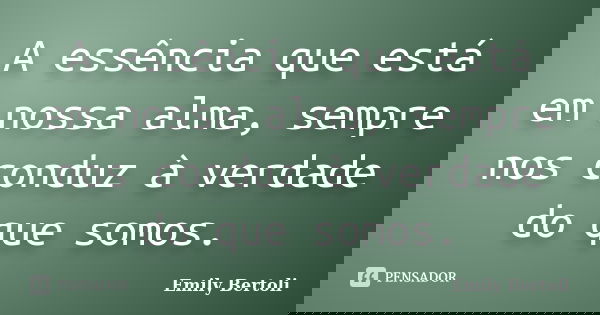 A essência que está em nossa alma, sempre nos conduz à verdade do que somos.... Frase de Emily Bertoli.