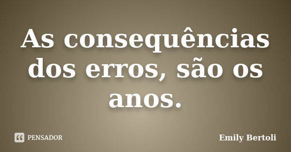 As consequências dos erros, são os anos.... Frase de Emily Bertoli.