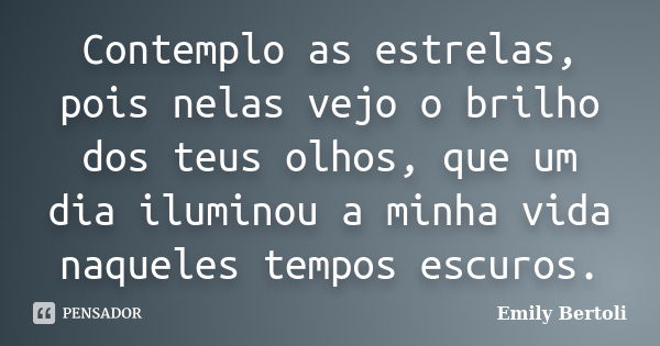 Contemplo as estrelas, pois nelas vejo o brilho dos teus olhos, que um dia iluminou a minha vida naqueles tempos escuros.... Frase de Emily Bertoli.