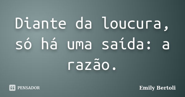 Diante da loucura, só há uma saída: a razão.... Frase de Emily Bertoli.