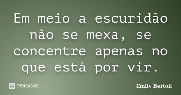 Em meio a escuridão não se mexa, se concentre apenas no que está por vir.... Frase de Emily Bertoli.