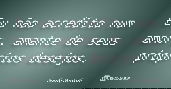 Eu não acredito num amor, amante de seus próprios desejos.... Frase de Emily Bertoli.