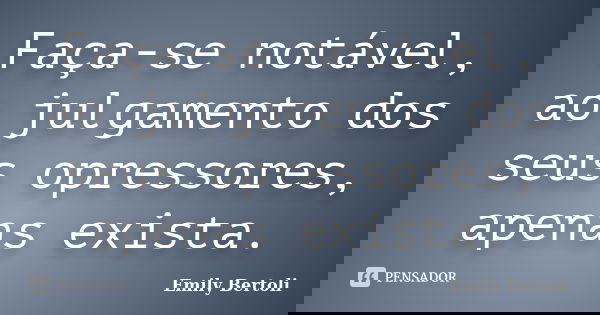 Faça-se notável, ao julgamento dos seus opressores, apenas exista.... Frase de Emily Bertoli.