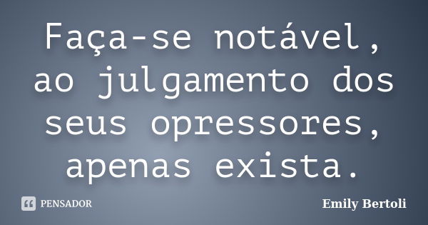 Faça-se notável, ao julgamento dos seus opressores, apenas exista.... Frase de Emily Bertoli.