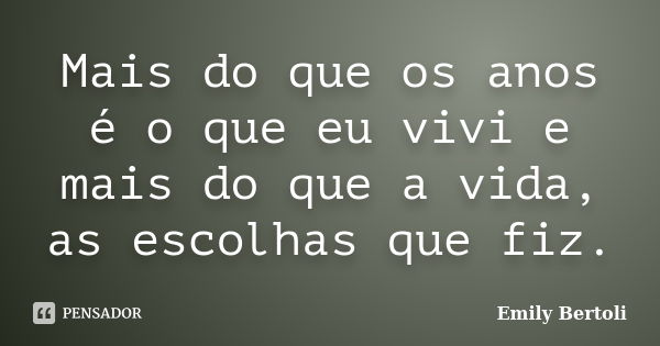 Mais do que os anos é o que eu vivi e mais do que a vida, as escolhas que fiz.... Frase de Emily Bertoli.