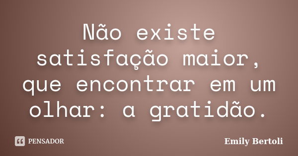 Não existe satisfação maior, que encontrar em um olhar: a gratidão.... Frase de Emily Bertoli.