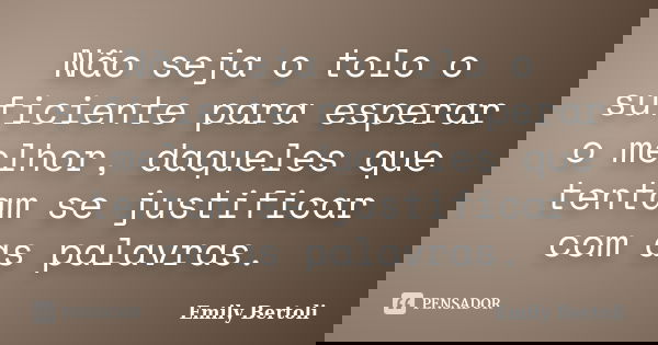 Não seja o tolo o suficiente para esperar o melhor, daqueles que tentam se justificar com as palavras.... Frase de Emily Bertoli.