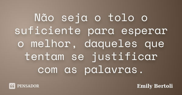 Não seja o tolo o suficiente para esperar o melhor, daqueles que tentam se justificar com as palavras.... Frase de Emily Bertoli.