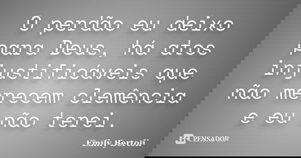 O perdão eu deixo para Deus, há atos injustificáveis que não merecem clemência e eu não terei.... Frase de Emily Bertoli.