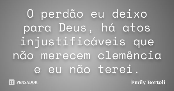 O perdão eu deixo para Deus, há atos injustificáveis que não merecem clemência e eu não terei.... Frase de Emily Bertoli.