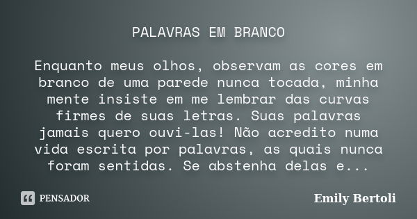 PALAVRAS EM BRANCO Enquanto meus olhos, observam as cores em branco de uma parede nunca tocada, minha mente insiste em me lembrar das curvas firmes de suas letr... Frase de Emily Bertoli.