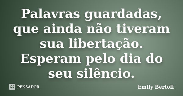 Palavras guardadas, que ainda não tiveram sua libertação. Esperam pelo dia do seu silêncio.... Frase de Emily Bertoli.