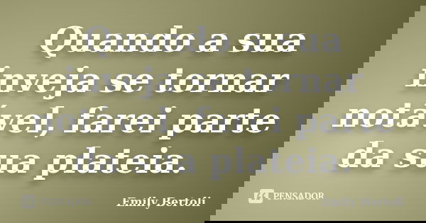 Quando a sua inveja se tornar notável, farei parte da sua plateia.... Frase de Emily Bertoli.