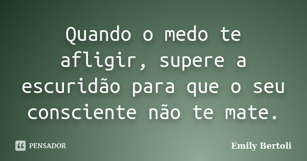 Quando o medo te afligir, supere a escuridão para que o seu consciente não te mate.... Frase de Emily Bertoli.