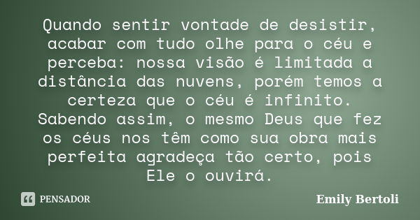 Quando sentir vontade de desistir, acabar com tudo olhe para o céu e perceba: nossa visão é limitada a distância das nuvens, porém temos a certeza que o céu é i... Frase de Emily Bertoli.