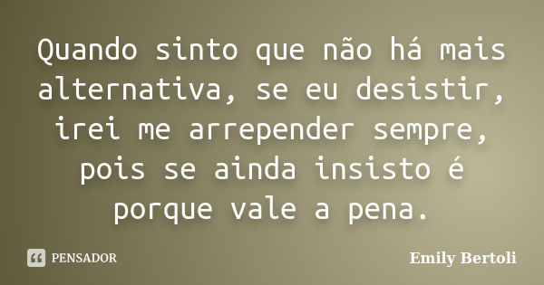 Quando sinto que não há mais alternativa, se eu desistir, irei me arrepender sempre, pois se ainda insisto é porque vale a pena.... Frase de Emily Bertoli.