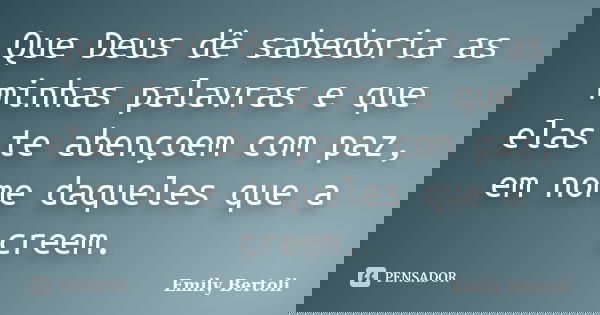 Que Deus dê sabedoria as minhas palavras e que elas te abençoem com paz, em nome daqueles que a creem.... Frase de Emily Bertoli.