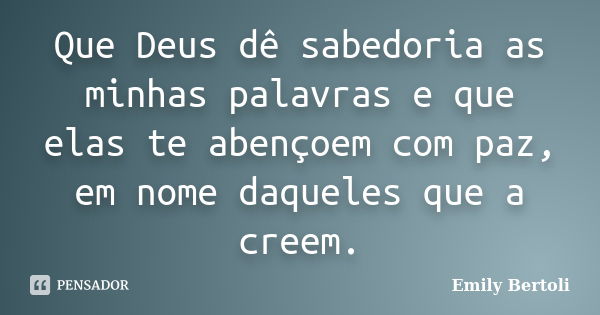 Que Deus dê sabedoria as minhas palavras e que elas te abençoem com paz, em nome daqueles que a creem.... Frase de Emily Bertoli.