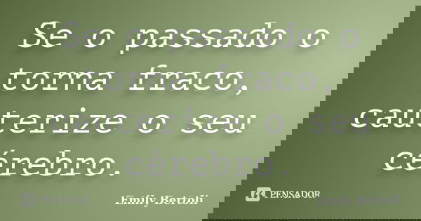 Se o passado o torna fraco, cauterize o seu cérebro.... Frase de Emily Bertoli.