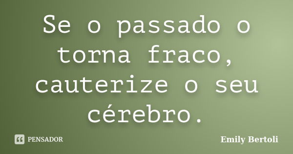 Se o passado o torna fraco, cauterize o seu cérebro.... Frase de Emily Bertoli.