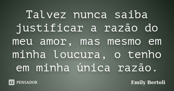 Talvez nunca saiba justificar a razão do meu amor, mas mesmo em minha loucura, o tenho em minha única razão.... Frase de Emily Bertoli.