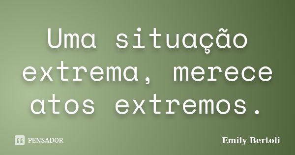 Uma situação extrema, merece atos extremos.... Frase de Emily Bertoli.