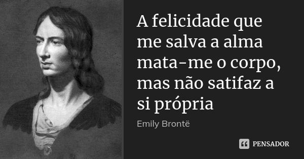 A felicidade que me salva a alma mata-me o corpo, mas não satifaz a si própria... Frase de Emily Brontë.