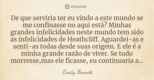 De que serviria ter eu vindo a este mundo se me confinasse no aqui está? Minhas grandes infelicidades neste mundo tem sido as infelicidades de Heathcliff. Aguar... Frase de Emily Bronte.