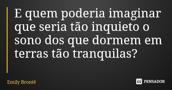 E quem poderia imaginar que seria tão inquieto o sono dos que dormem em terras tão tranquilas?... Frase de Emily Brontë.