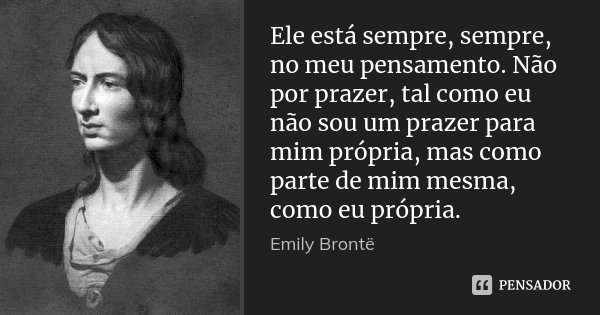 Ele está sempre, sempre, no meu pensamento. Não por prazer, tal como eu não sou um prazer para mim própria, mas como parte de mim mesma, como eu própria.... Frase de Emily Brontë.