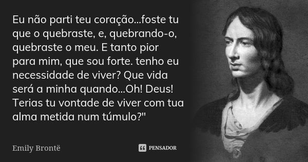 Eu não parti teu coração...foste tu que o quebraste, e, quebrando-o, quebraste o meu. E tanto pior para mim, que sou forte. tenho eu necessidade de viver? Que v... Frase de Emily Brönte.